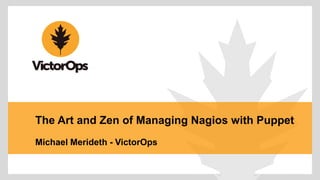 The Art and Zen of Managing Nagios with Puppet 
Michael Merideth - VictorOps 
 