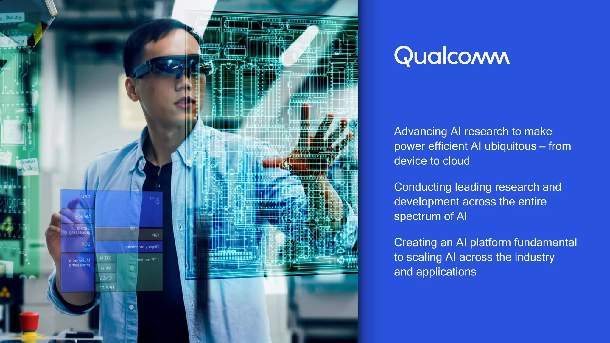 24
Advancing AI research to make
power efficient AI ubiquitous — from
device to cloud
Conducting leading research and
development across the entire
spectrum of AI
Creating an AI platform fundamental
to scaling AI across the industry
and applications
 