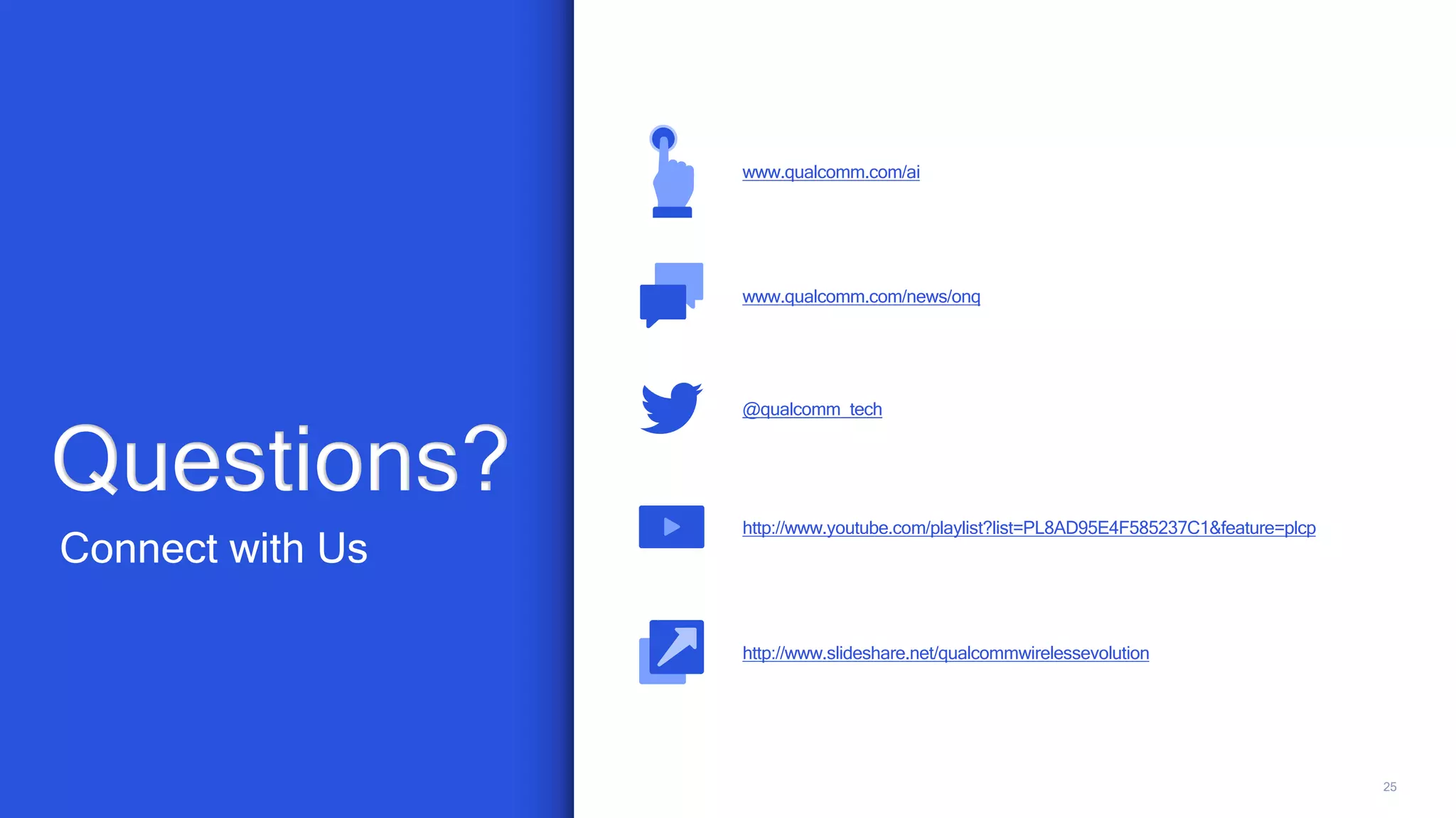 25
Connect with Us
Questions?
www.qualcomm.com/ai
@qualcomm_tech
www.qualcomm.com/news/onq
http://www.youtube.com/playlist?list=PL8AD95E4F585237C1&feature=plcp
http://www.slideshare.net/qualcommwirelessevolution
 