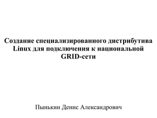 Создание специализированного дистрибутива
  Linux для подключения к национальной
                GRID-сети




        Пынькин Денис Александрович
 
