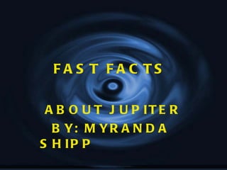 FAST FACTS  ABOUT JUPITER BY: MYRANDA  SHIPP  