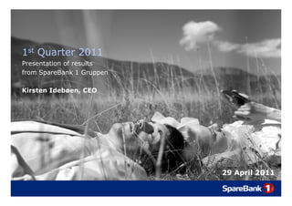 1st Quarter 2011
    Q
Presentation of results
from SpareBank 1 Gruppen

Kirsten Idebøen, CEO




                           29 April 2011
 