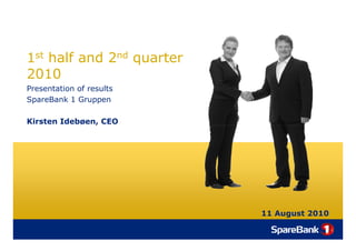 1st half and 2nd quarter
2010
Presentation of results
SpareBank 1 Gruppen

Kirsten Idebøen, CEO




                           11 August 2010
 