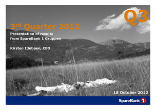 3rd Quarter 2012
    Q
                               Q3
Presentation of results
from SpareBank 1 Gruppen

Kirsten Idebøen, CEO




                           18 October 2012
 