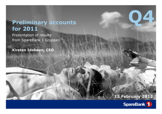 Preliminary accounts
for 2011
                                Q4
Presentation of results
from SpareBank 1 Gruppen

Kirsten Idebøen, CEO




                           15 February 2012
 