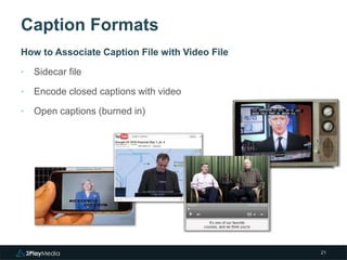 Caption Formats 
How to Associate Caption File with Video File 
‣ Sidecar file 
‣ Encode closed captions with video 
‣ Open captions (burned in) 
21 
 