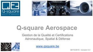 Gestion de la Qualité et Certifications
Aéronautique, Spatial & Défense
www.qsquare.be
Q-square Aerospace
08/10/2015 - revision 0.3
 