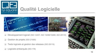 Qualité Logicielle
10
❏ Développement logiciel (ISO 12207, ISO 15288/15289, ISO 29110)
❏ Gestion de projets (ISO 21500)
❏ Tests logiciels et gestion des releases (ISO 29119)
❏ Logiciels embarqués (DO-178)
 