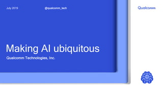 Making AI ubiquitous
Qualcomm Technologies, Inc.
@qualcomm_techJuly 2019
 