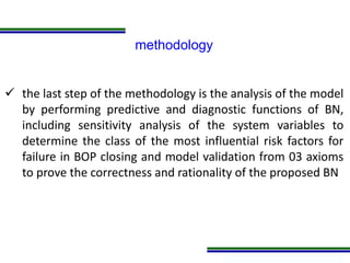 Programa de Atualização Profissional
methodology
 the last step of the methodology is the analysis of the model
by performing predictive and diagnostic functions of BN,
including sensitivity analysis of the system variables to
determine the class of the most influential risk factors for
failure in BOP closing and model validation from 03 axioms
to prove the correctness and rationality of the proposed BN
 