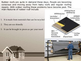 Rubber roofs are quite in demand these days. People are becoming
conscious and moving away from leaky roofs and regular ro...