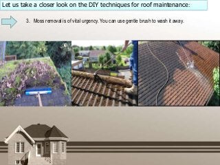 Let us take a closer look on the DIY techniques for roof maintenance:
3. Moss removal is of vital urgency. You can use gen...