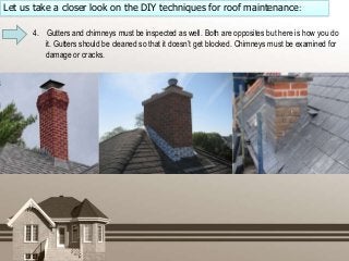 Let us take a closer look on the DIY techniques for roof maintenance:
4. Gutters and chimneys must be inspected as well. B...