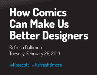 How Comics
Can Make Us
Better Designers
Refresh Baltimore
Tuesday, February 26, 2013

@Rosscott #RefreshBmore
 
