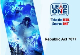 Republic Act 7077
“Take the LEAD,
Soar as ONE”
 