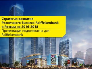 Стратегия развития
Розничного бизнеса Raiffeisenbank
в России на 2016-2018
Презентация подготовлена для
Raiffeisenbank
 