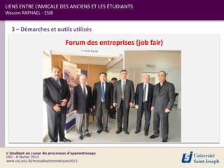 LIENS ENTRE L’AMICALE DES ANCIENS ET LES ÉTUDIANTS
Wassim RAPHAEL - ESIB


  3 – Démarches et outils utilisés

                        Forum des entreprises (job fair)
 