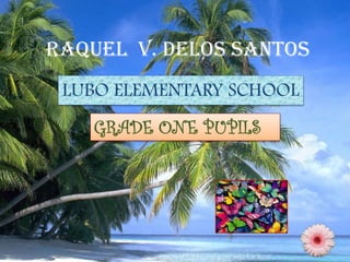 RAQUEL V. DELOS SANTOS
LUBO ELEMENTARY SCHOOL
GRADE ONE PUPILS
 