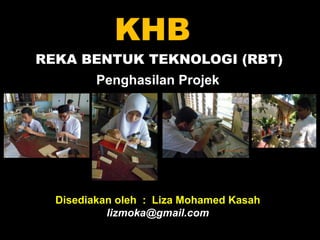 REKA BENTUK TEKNOLOGI (RBT)
KHB
Penghasilan Projek
Disediakan oleh : Liza Mohamed Kasah
lizmoka@gmail.com
 