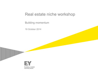 Real estate niche workshop 
Building momentum 
16 October 2014 
 
