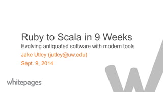 Ruby to Scala in 9 Weeks
Evolving antiquated software with modern tools
Jake Utley (jutley@uw.edu)
Sept. 9, 2014