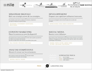 L’agence
‣ Storytelling, faire connaitre les actions du réseau, partager des ressources…
raconter l’histoire du réseau qui accompagne les entrepreneurs en Drôme
Ardèche
‣ Améliorer la notoriété et la visibilité de l’expertise et de la qualité de
l’accompagnement
‣ Agir sur des leviers d’inﬂuence sur internet en se positionnant en acteur
incontournable, dynamique, … sur le territoire Drôme Ardèche
‣ Obtenir des retombées concrètes : demandes d’accompagnement qualiﬁées,
bouche à oreille positif, etc…

REDA
vendredi 6 décembre 2013

V1

5 décembre 2013

 