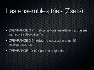 Les ensembles triés (Zsets)

 ZREVRANGE 0 -1 : retourne tous les éléments, classés
 par scores décroissants
 ZREVRANGE 0 9...