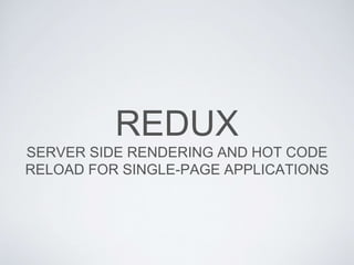 REDUX
SERVER SIDE RENDERING AND HOT CODE
RELOAD FOR SINGLE-PAGE APPLICATIONS
 