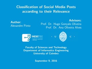 Classiﬁcation of Social Media Posts
according to their Relevance
Author:
Alexandre Pinto
Advisors:
Prof. Dr. Hugo Gon¸calo Oliveira
Prof. Dr. Ana Oliveira Alves
Faculty of Sciences and Technology
Department of Informatics Engineering
University of Coimbra
September 9, 2016
 