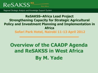 ReSAKSS–Africa Lead Project
   Strengthening Capacity for Strategic Agricultural
Policy and Investment Planning and Implementation in
                          Africa
       Safari Park Hotel, Nairobi 11-13 April 2012



   Overview of the CAADP Agenda
    and ReSAKSS in West Africa
            By M. Yade
 