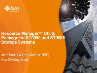 Resource Manager™ Utility
Package for ST9990 and ST9985
Storage Systems

John Harker & Larry Korbus (HDS)
Ken OwWing (Sun)

                                   1
 