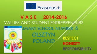 V A S E 2014-2016
VALUES AND STUDENT ENTREPRENEURS
PRIMARY SCHOOL NUMBER 6
OLSZTYN
POLAND
RESPECT
HONESTY
RESPONSIBILITY
 