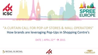 DATE | APRIL 22nd  2015
“A CURTAIN CALL FOR POP-UP STORES & MALL OPERATORS”
How brands are leveraging Pop-Ups in Shopping Centre's
 