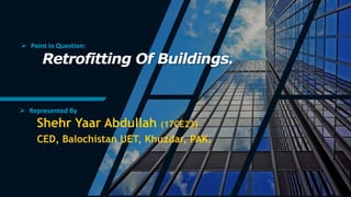 Retrofitting Of Buildings.
Shehr Yaar Abdullah (17CE23)
CED, Balochistan UET, Khuzdar, PAK.
 Point in Question:
 Represented By
 
