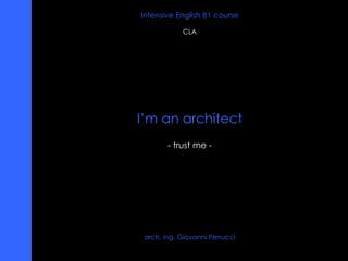 a rch. ing. Giovanni Perrucci CLA I ’ m an architect - trust me - Intensive English B1 course 