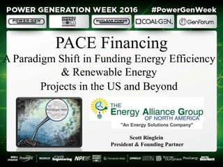 PACE Financing
A Paradigm Shift in Funding Energy Efficiency
& Renewable Energy
Projects in the US and Beyond
"An Energy Solutions Company"
Scott Ringlein
President & Founding Partner
 
