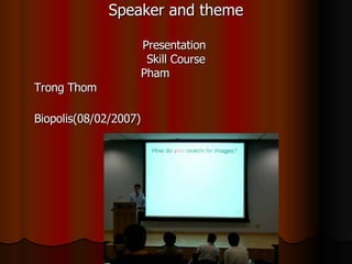 Speaker and theme Presentation Skill Course Pham Trong Thom Biopolis(08/02/2007)