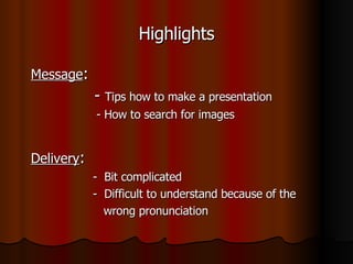 Highlights Message : - Tips how to make a presentation - How to search for images Delivery : - Bit complicated - Difficult to understand because of the wrong pronunciation