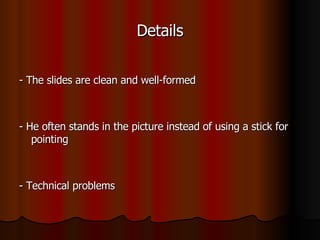 Details - The slides are clean and well-formed - He often stands in the picture instead of using a stick for pointing - Technical problems