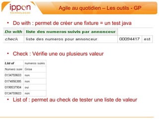 Agile au quotidien – Les outils - GP

• Do with : permet de créer une fixture = un test java




• Check : Vérifie une ou plusieurs valeur




• List of : permet au check de tester une liste de valeur
 