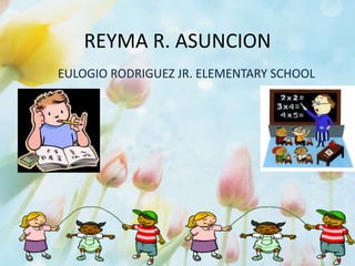 REYMA R. ASUNCION
EULOGIO RODRIGUEZ JR. ELEMENTARY SCHOOL
 