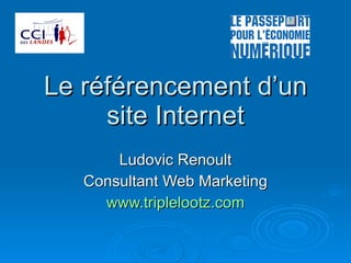 Le référencement d’un site Internet Ludovic Renoult Consultant Web Marketing www.triplelootz.com 