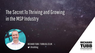 TheSecretToThrivingandGrowing
intheMSPIndustry
RICHARDTUBB|TUBBLOG.CO.UK
@tubblog
 