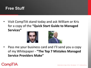 Free Stuff


• Visit CompTIA stand today and ask William or Kris
  for a copy of the “Quick Start Guide to Managed
  Services”



• Pass me your business card and I’ll send you a copy
  of my Whitepaper - “The Top 7 Mistakes Managed
  Service Providers Make”
 