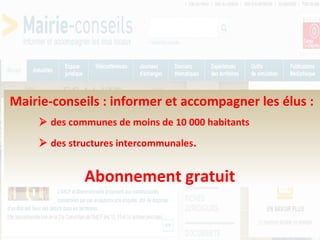 37
Mairie-conseils : informer et accompagner les élus :
 des communes de moins de 10 000 habitants
 des structures intercommunales.
Abonnement gratuit
 