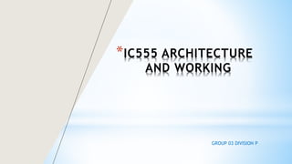 *IC555 ARCHITECTURE
AND WORKING
GROUP 03 DIVISION P
 