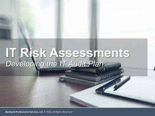 Rockland Professional Services, LLC © 2016 All Rights Reserved
IT Risk Assessments
Developing the IT Audit Plan
 