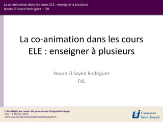 La co-animation dans les cours ELE : enseigner à plusieurs
Noura El Sayed Rodríguez – FdL




          La co-animation dans les cours
            ELE : enseigner à plusieurs

                                  Noura El Sayed Rodríguez
                                             FdL
 