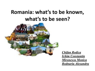 Romania: what’s to be known,
what’s to be seen?
Chifan Rodica
Ichim Constantin
Mironescu Monica
Bodnariu Alexandru
 