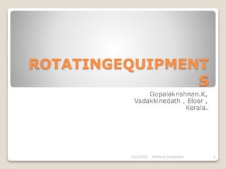 ROTATINGEQUIPMENT
S
Gopalakrishnan.K,
Vadakkinedath , Eloor ,
Kerala.
1
10/1/2022 Rotating Equipment
 